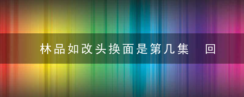 林品如改头换面是第几集 回家的诱惑林品如改头换面哪集